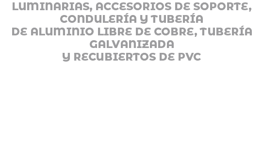 LUMINARIAS, ACCESORIOS DE SOPORTE, CONDULERÍA Y TUBERÍA DE ALUMINIO LIBRE DE COBRE, TUBERÍA GALVANIZADA Y RECUBIERTOS DE PVC